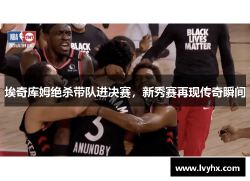 埃奇库姆绝杀带队进决赛，新秀赛再现传奇瞬间