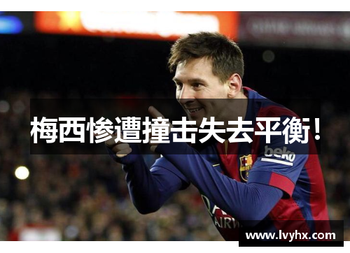 梅西惨遭撞击失去平衡！