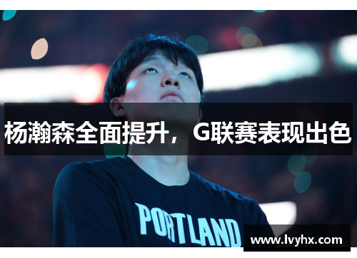 杨瀚森全面提升，G联赛表现出色